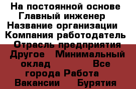 На постоянной основе Главный инженер › Название организации ­ Компания-работодатель › Отрасль предприятия ­ Другое › Минимальный оклад ­ 30 000 - Все города Работа » Вакансии   . Бурятия респ.